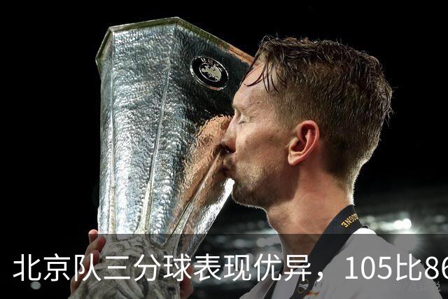 北京队三分球表现优异,105比86战胜新疆队