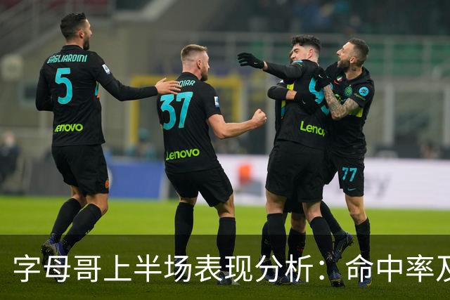 字母哥上半场表现分析：命中率及综合数据评估